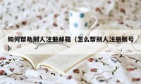 如何帮助别人注册邮箱（怎么帮别人注册账号）