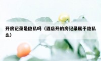 开房记录是隐私吗（酒店开的房记录属于隐私么）