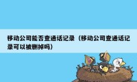 移动公司能否查通话记录（移动公司查通话记录可以被删掉吗）