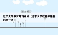 辽宁大学教育邮箱名称（辽宁大学教育邮箱名称是什么）