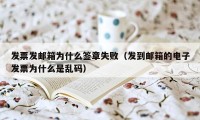 发票发邮箱为什么签章失败（发到邮箱的电子发票为什么是乱码）