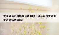 查询通话记录能显示内容吗（通话记录查询能查到通话内容吗）