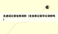 无通话记录信用贷款（无信用记录可以贷款吗）