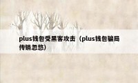 plus钱包受黑客攻击（plus钱包骗局传销忽悠）