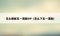 怎么破解五一漫画VIP（怎么下五一漫画）