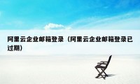 阿里云企业邮箱登录（阿里云企业邮箱登录已过期）