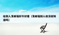 给别人发邮箱好不好看（发邮箱别人收没收知道吗）