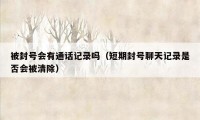 被封号会有通话记录吗（短期封号聊天记录是否会被清除）