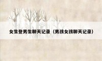 女生登男生聊天记录(男孩女孩聊天记录)
