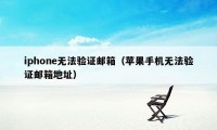 iphone无法验证邮箱（苹果手机无法验证邮箱地址）