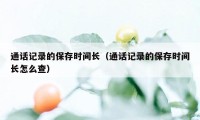 通话记录的保存时间长（通话记录的保存时间长怎么查）