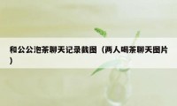 和公公泡茶聊天记录截图（两人喝茶聊天图片）