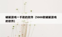 破解游戏一千款的软件（5000款破解游戏的软件）