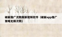 破解推广次数限制视频软件（破解app推广策略无限次数）