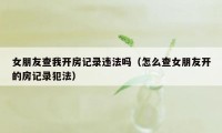 女朋友查我开房记录违法吗（怎么查女朋友开的房记录犯法）