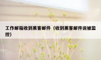 工作邮箱收到黑客邮件（收到黑客邮件说被监控）