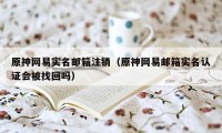 原神网易实名邮箱注销（原神网易邮箱实名认证会被找回吗）