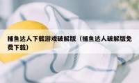 捕鱼达人下载游戏破解版（捕鱼达人破解版免费下载）