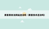 黑客黑非法网站违法吗（黑客技术违法吗）