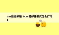 cas后缀邮箱（cas是邮件形式怎么打印）