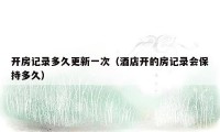 开房记录多久更新一次（酒店开的房记录会保持多久）