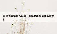 有你更幸福聊天记录（有你更幸福是什么意思）