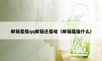 邮箱是指qq邮箱还是啥（邮箱是指什么）