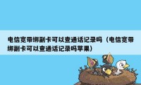 电信宽带绑副卡可以查通话记录吗（电信宽带绑副卡可以查通话记录吗苹果）