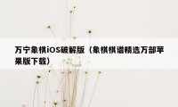 万宁象棋iOS破解版（象棋棋谱精选万部苹果版下载）