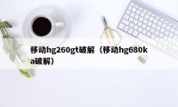 移动hg260gt破解（移动hg680ka破解）