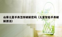 山寨儿童手表怎样破解密码（儿童智能手表破解激活）