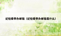 纪检委举办邮箱（纪检委举办邮箱是什么）