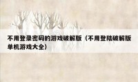 不用登录密码的游戏破解版（不用登陆破解版单机游戏大全）