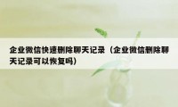 企业微信快速删除聊天记录（企业微信删除聊天记录可以恢复吗）