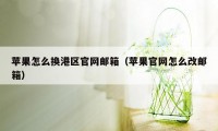 苹果怎么换港区官网邮箱（苹果官网怎么改邮箱）