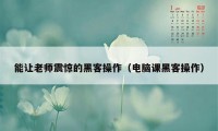 能让老师震惊的黑客操作（电脑课黑客操作）