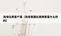 淘宝拉黑客户是（淘宝客服拉黑顾客是什么样的）