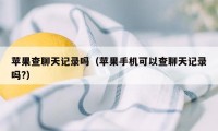 苹果查聊天记录吗（苹果手机可以查聊天记录吗?）