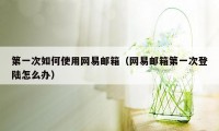 第一次如何使用网易邮箱（网易邮箱第一次登陆怎么办）