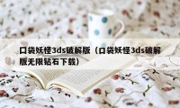 囗袋妖怪3ds破解版（口袋妖怪3ds破解版无限钻石下载）