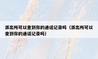 派出所可以查到你的通话记录吗（派出所可以查到你的通话记录吗）