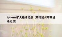 iphone扩大通话记录（如何延长苹果通话记录）