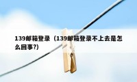 139邮箱登录（139邮箱登录不上去是怎么回事?）