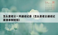 怎么查老公一天通话记录（怎么查老公通话记录清单和短信）