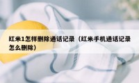 红米1怎样删除通话记录（红米手机通话记录怎么删除）