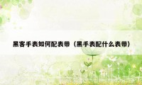 黑客手表如何配表带（黑手表配什么表带）