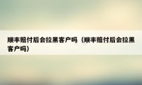 顺丰赔付后会拉黑客户吗（顺丰赔付后会拉黑客户吗）