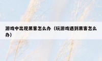 游戏中出现黑客怎么办（玩游戏遇到黑客怎么办）