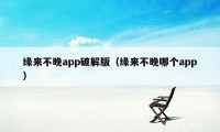 缘来不晚app破解版（缘来不晚哪个app）