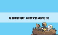 绿盾破解提取（绿盾文件破解方法）